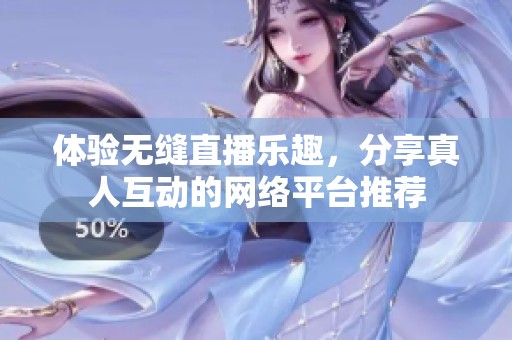 体验无缝直播乐趣，分享真人互动的网络平台推荐
