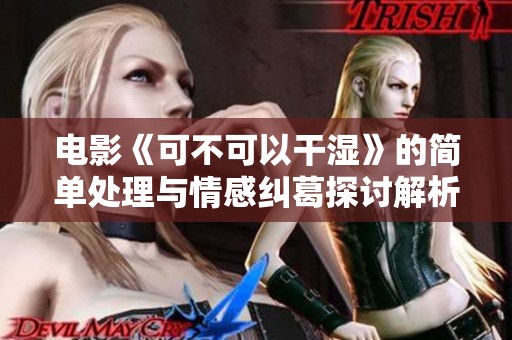 电影《可不可以干湿》的简单处理与情感纠葛探讨解析