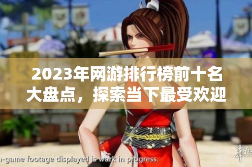 2023年网游排行榜前十名大盘点，探索当下最受欢迎的网络游戏推荐合集