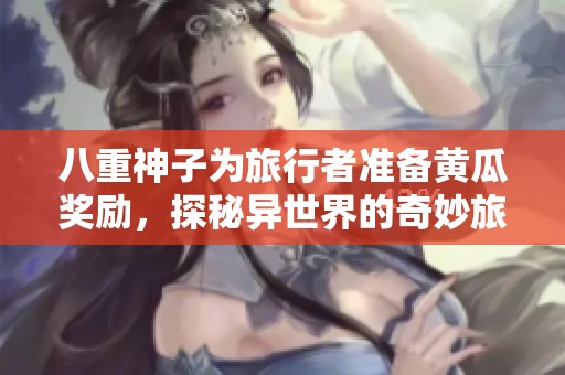 八重神子为旅行者准备黄瓜奖励，探秘异世界的奇妙旅程