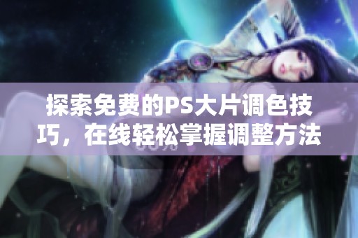 探索免费的PS大片调色技巧，在线轻松掌握调整方法