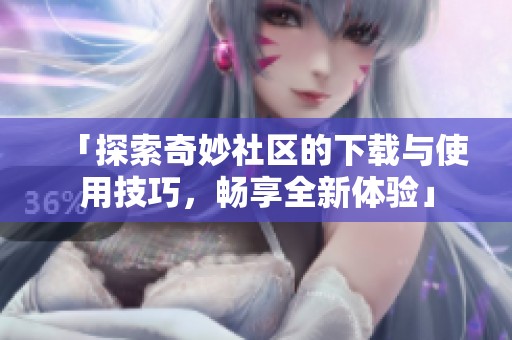 「探索奇妙社区的下载与使用技巧，畅享全新体验」