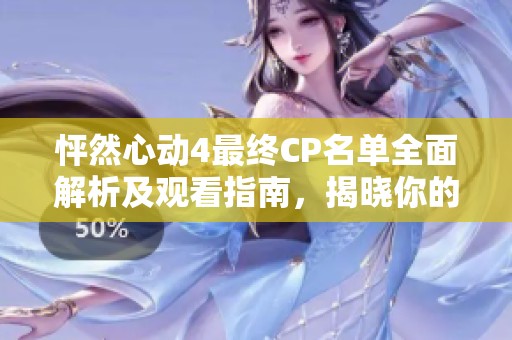 怦然心动4最终CP名单全面解析及观看指南，揭晓你的心动选择