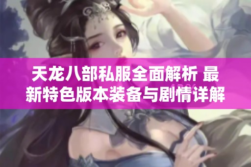 天龙八部私服全面解析 最新特色版本装备与剧情详解尽在SZ9YI游戏站