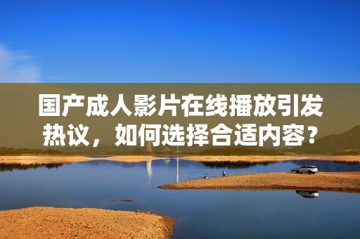国产成人影片在线播放引发热议，如何选择合适内容？