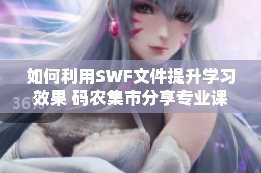 如何利用SWF文件提升学习效果 码农集市分享专业课程资源与指导