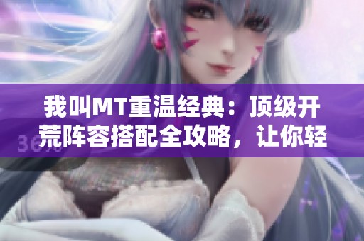我叫MT重温经典：顶级开荒阵容搭配全攻略，让你轻松征战游戏世界