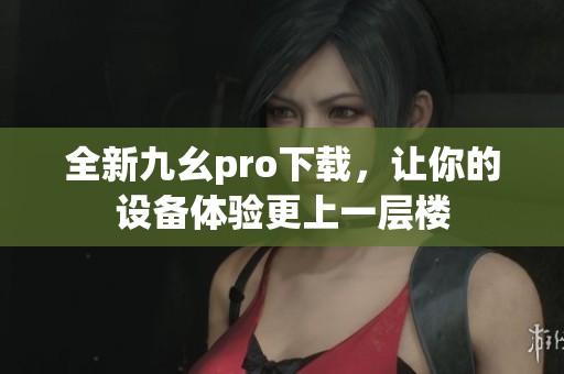 全新九幺pro下载，让你的设备体验更上一层楼