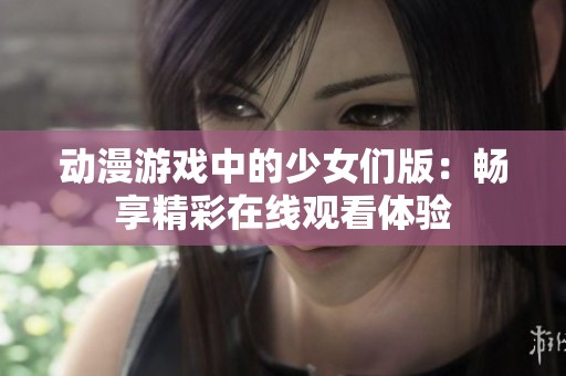 动漫游戏中的少女们版：畅享精彩在线观看体验