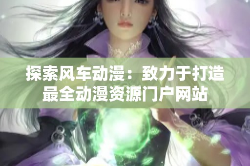 探索风车动漫：致力于打造最全动漫资源门户网站