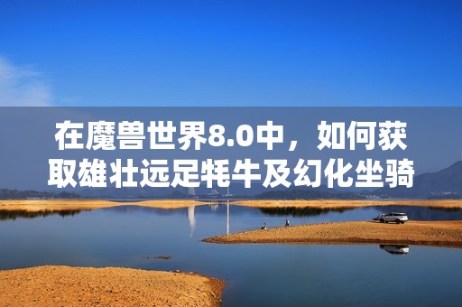 在魔兽世界8.0中，如何获取雄壮远足牦牛及幻化坐骑的详细指南