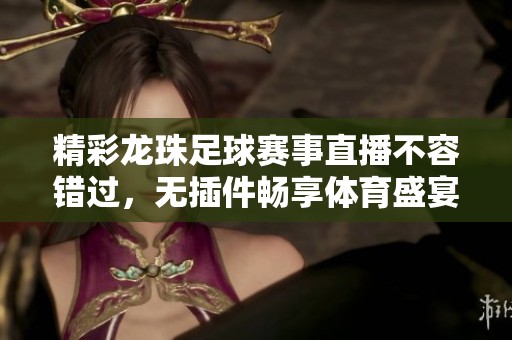 精彩龙珠足球赛事直播不容错过，无插件畅享体育盛宴