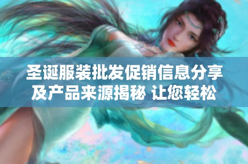 圣诞服装批发促销信息分享及产品来源揭秘 让您轻松找到心仪的圣诞装扮