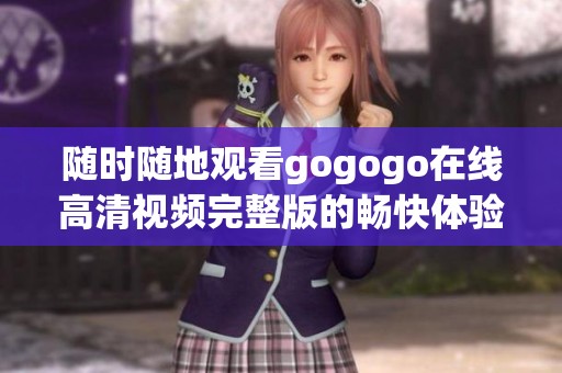 随时随地观看gogogo在线高清视频完整版的畅快体验
