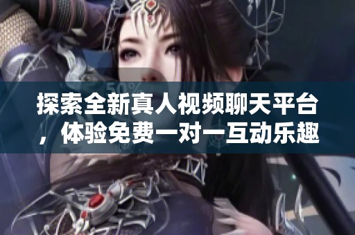 探索全新真人视频聊天平台，体验免费一对一互动乐趣