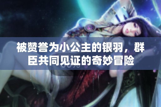 被赞誉为小公主的银羽，群臣共同见证的奇妙冒险