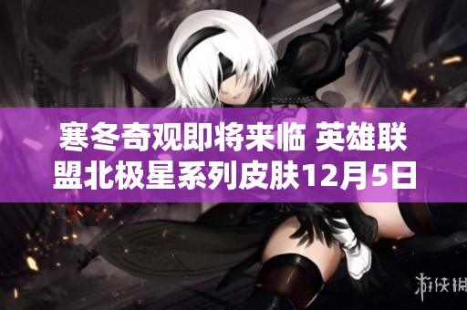 寒冬奇观即将来临 英雄联盟北极星系列皮肤12月5日热血上线