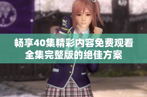畅享40集精彩内容免费观看全集完整版的绝佳方案