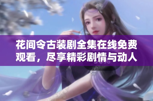 花间令古装剧全集在线免费观看，尽享精彩剧情与动人传说