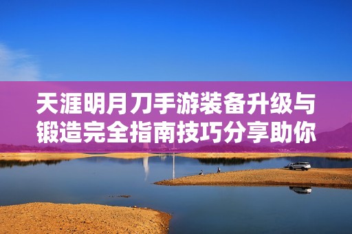 天涯明月刀手游装备升级与锻造完全指南技巧分享助你打造最强装备
