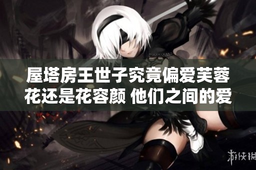 屋塔房王世子究竟偏爱芙蓉花还是花容颜 他们之间的爱情故事大揭秘