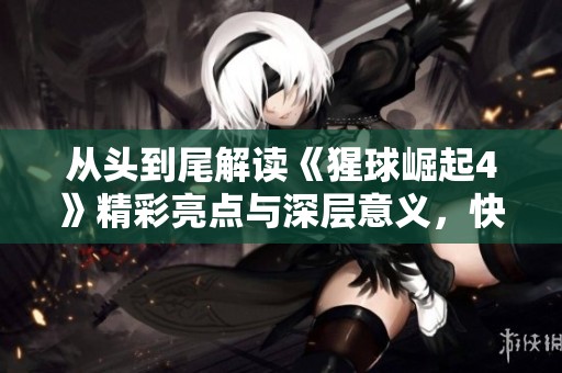 从头到尾解读《猩球崛起4》精彩亮点与深层意义，快来一起探索这个震撼故事吧