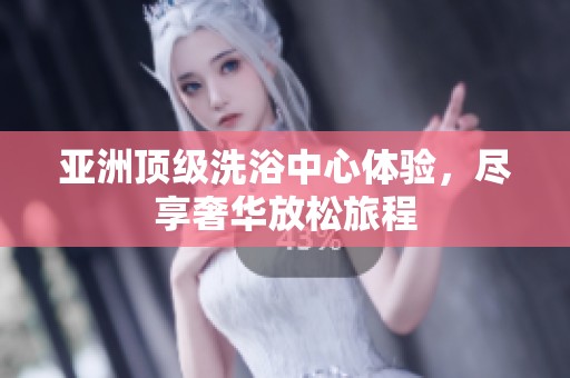亚洲顶级洗浴中心体验，尽享奢华放松旅程