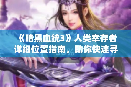 《暗黑血统3》人类幸存者详细位置指南，助你快速寻找每个幸存者地点
