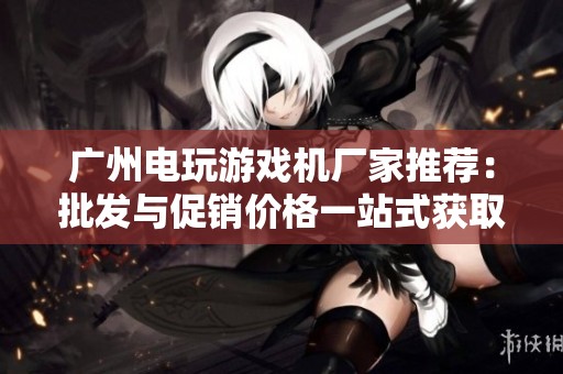 广州电玩游戏机厂家推荐：批发与促销价格一站式获取，助力游戏业务腾飞
