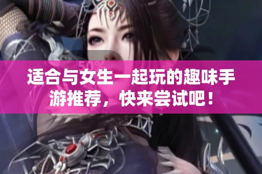 适合与女生一起玩的趣味手游推荐，快来尝试吧！