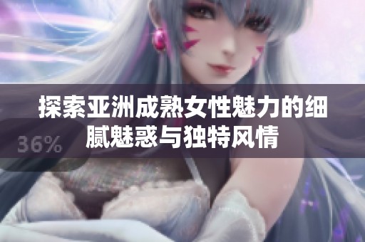 探索亚洲成熟女性魅力的细腻魅惑与独特风情