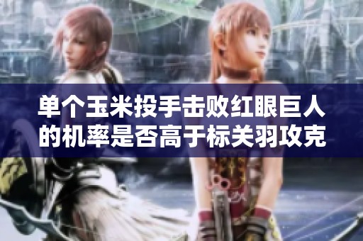 单个玉米投手击败红眼巨人的机率是否高于标关羽攻克武诸葛的成功概率分析