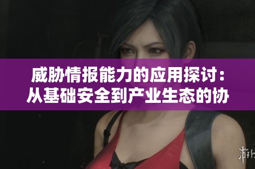 威胁情报能力的应用探讨：从基础安全到产业生态的协同发展之路