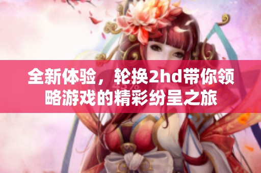 全新体验，轮换2hd带你领略游戏的精彩纷呈之旅