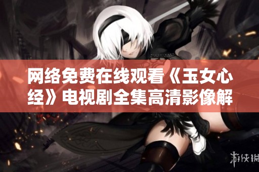 网络免费在线观看《玉女心经》电视剧全集高清影像解析