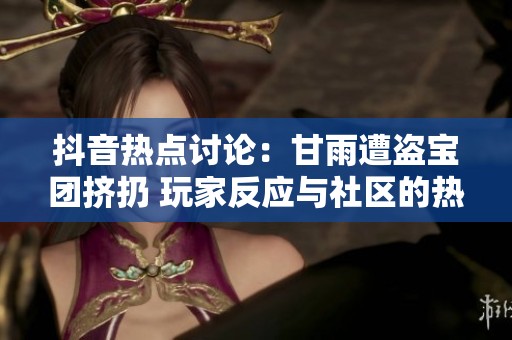 抖音热点讨论：甘雨遭盗宝团挤扔 玩家反应与社区的热烈讨论分析