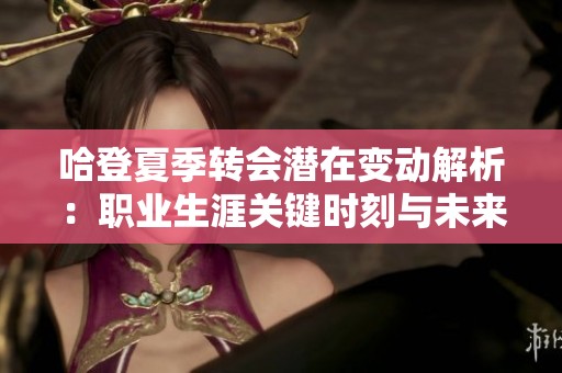 哈登夏季转会潜在变动解析：职业生涯关键时刻与未来发展的深度剖析