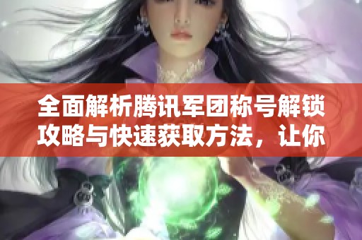 全面解析腾讯军团称号解锁攻略与快速获取方法，让你轻松上手更快升级