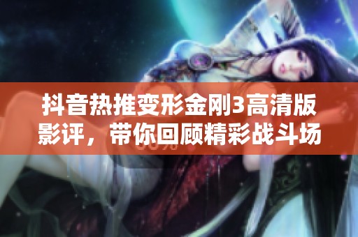 抖音热推变形金刚3高清版影评，带你回顾精彩战斗场面与背后的故事