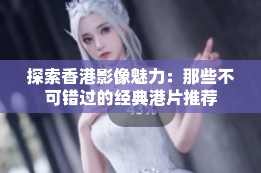 探索香港影像魅力：那些不可错过的经典港片推荐