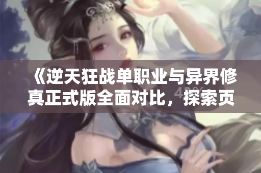 《逆天狂战单职业与异界修真正式版全面对比，探索页游市场新动向》