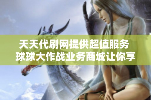 天天代刷网提供超值服务 球球大作战业务商城让你享受全网最低赞刷价格
