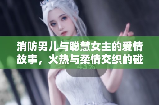 消防男儿与聪慧女主的爱情故事，火热与柔情交织的碰撞