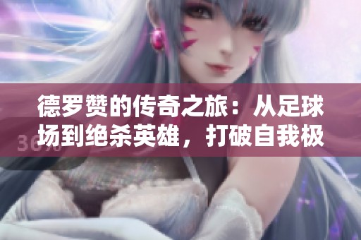 德罗赞的传奇之旅：从足球场到绝杀英雄，打破自我极限的奋斗故事