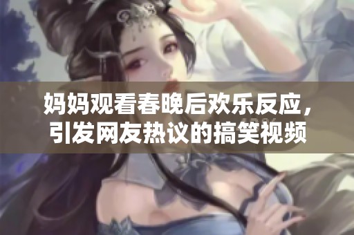 妈妈观看春晚后欢乐反应，引发网友热议的搞笑视频