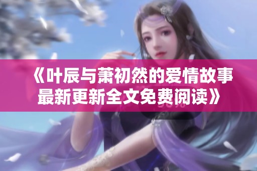 《叶辰与萧初然的爱情故事最新更新全文免费阅读》