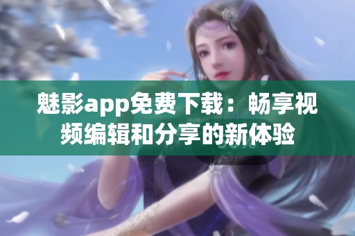 魅影app免费下载：畅享视频编辑和分享的新体验