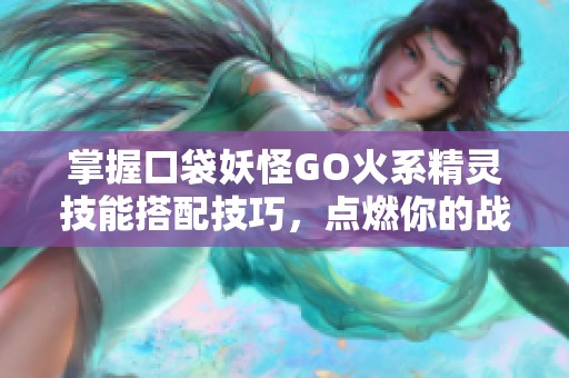 掌握口袋妖怪GO火系精灵技能搭配技巧，点燃你的战斗热情与胜利之路