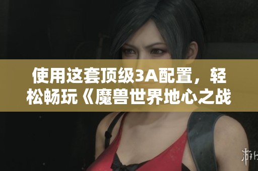 使用这套顶级3A配置，轻松畅玩《魔兽世界地心之战》，性能表现惊人
