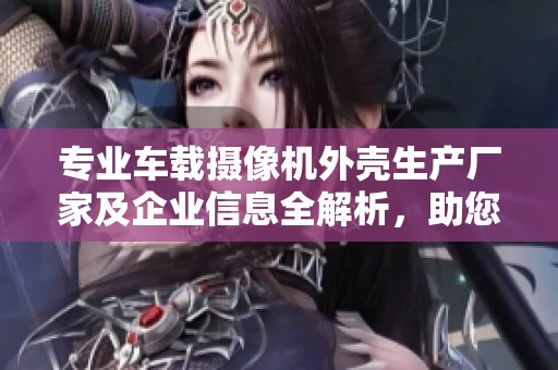 专业车载摄像机外壳生产厂家及企业信息全解析，助您寻找合适供应商